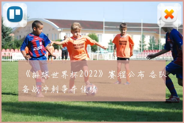 《排球世界杯2022》赛程公布 各队备战冲刺争夺佳绩