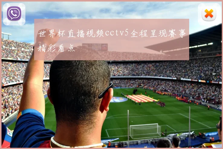 世界杯直播视频cctv5全程呈现赛事精彩看点