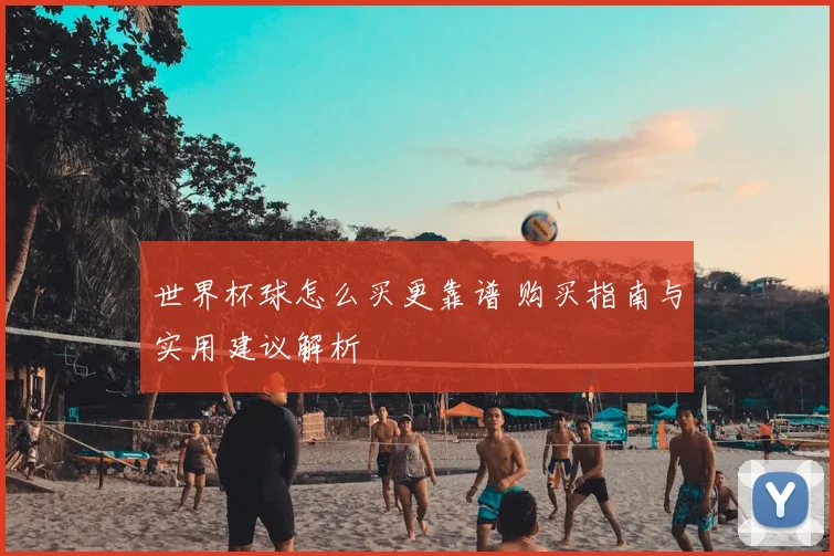 世界杯球怎么买更靠谱 购买指南与实用建议解析