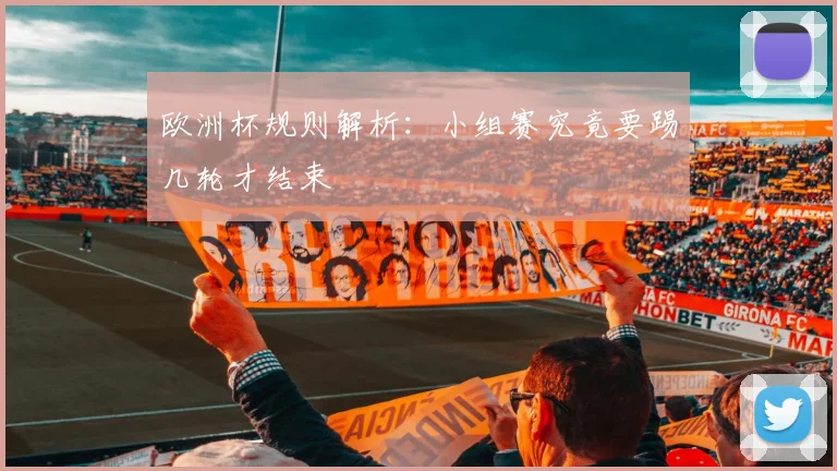 欧洲杯规则解析:小组赛究竟要踢几轮才结束