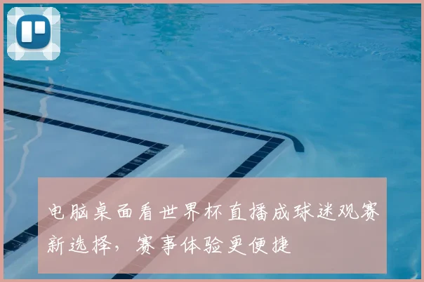 电脑桌面看世界杯直播成球迷观赛新选择,赛事体验更便捷