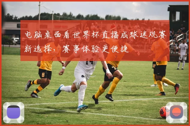 电脑桌面看世界杯直播成球迷观赛新选择，赛事体验更便捷