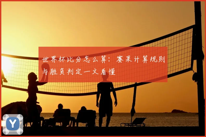世界杯比分怎么算:赛果计算规则与胜负判定一文看懂