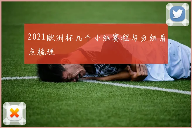 2021欧洲杯几个小组赛程与分组看点梳理