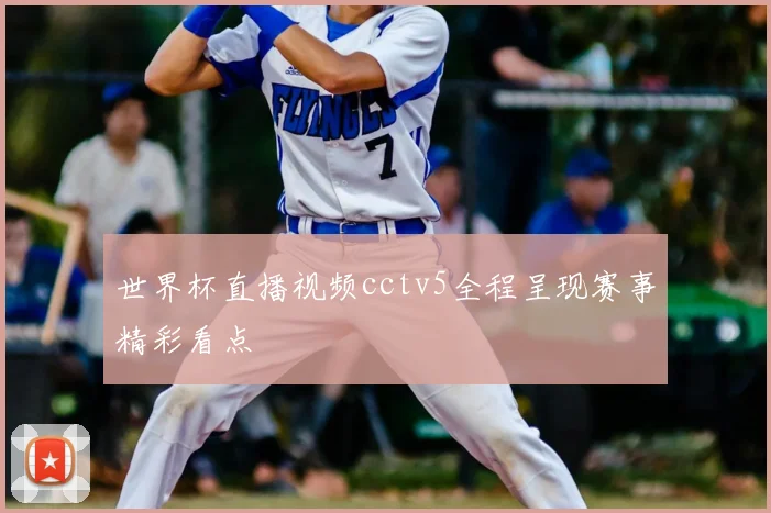 世界杯直播视频cctv5全程呈现赛事精彩看点