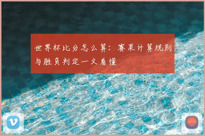 世界杯比分怎么算：赛果计算规则与胜负判定一文看懂