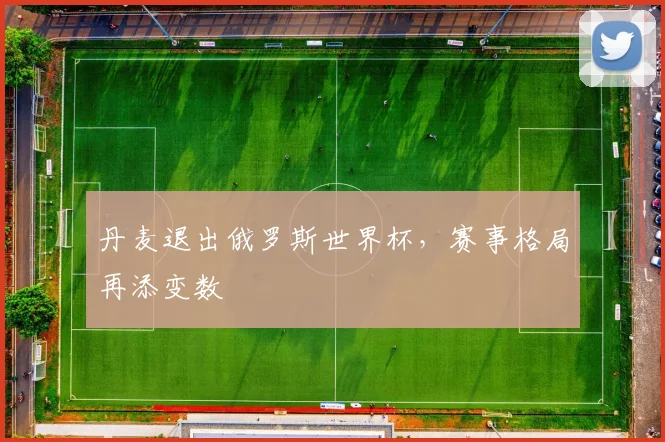 丹麦退出俄罗斯世界杯，赛事格局再添变数