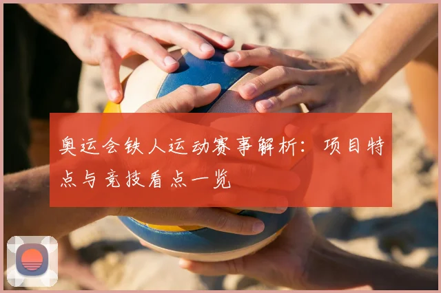 奥运会铁人运动赛事解析：项目特点与竞技看点一览