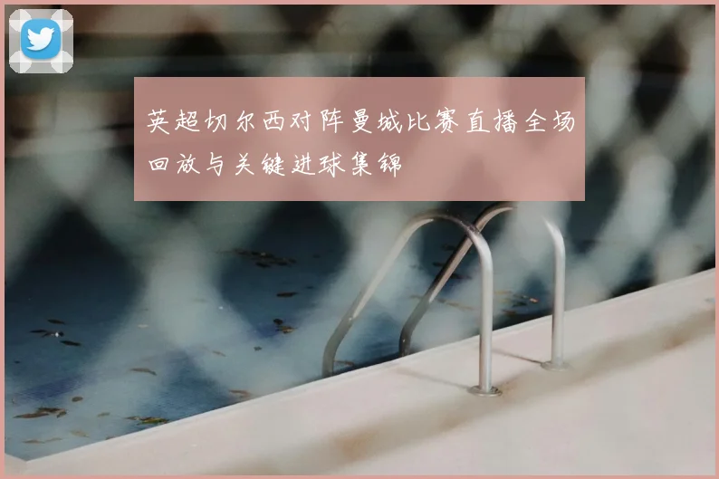 英超切尔西对阵曼城比赛直播全场回放与关键进球集锦