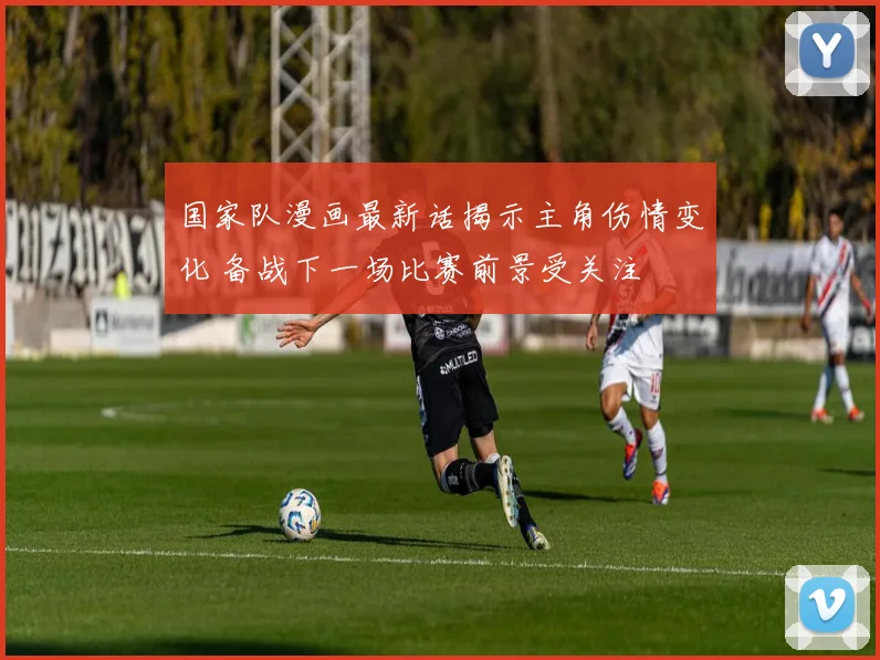 国家队漫画最新话揭示主角伤情变化 备战下一场比赛前景受关注