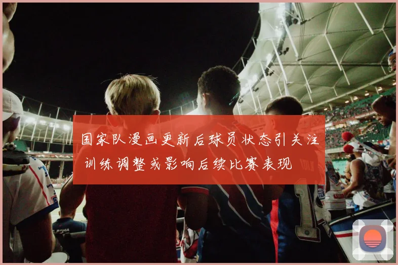 国家队漫画更新后球员状态引关注 训练调整或影响后续比赛表现