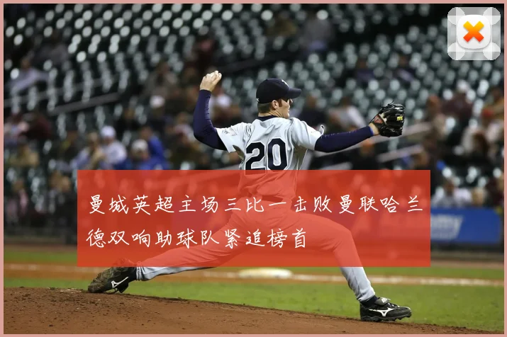 曼城英超主场三比一击败曼联哈兰德双响助球队紧追榜首