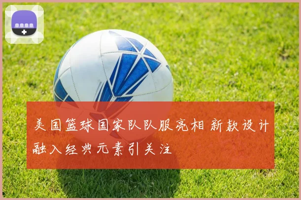 美国篮球国家队队服亮相 新款设计融入经典元素引关注