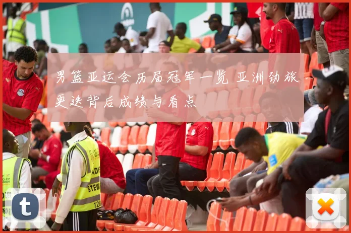 男篮亚运会历届冠军一览 亚洲劲旅更迭背后成绩与看点