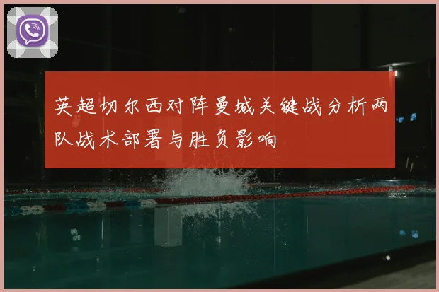 英超切尔西对阵曼城关键战分析两队战术部署与胜负影响