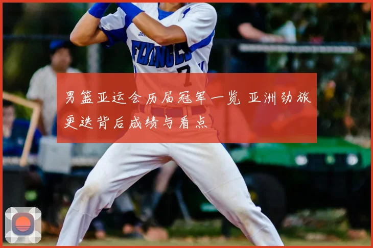 男篮亚运会历届冠军一览 亚洲劲旅更迭背后成绩与看点