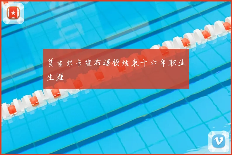 贾吉尔卡宣布退役结束十六年职业生涯