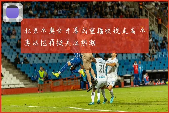 北京冬奥会开幕式重播收视走高 冬奥记忆再掀关注热潮