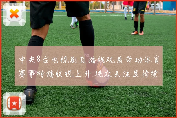 中央8台电视剧直播线观看带动体育赛事转播收视上升 观众关注度持续增强