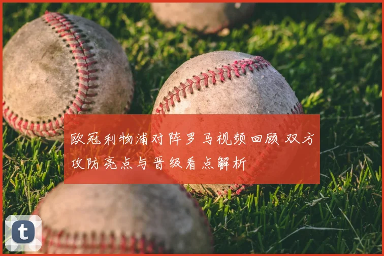 欧冠利物浦对阵罗马视频回顾 双方攻防亮点与晋级看点解析