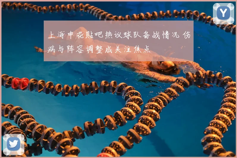 上海申花贴吧热议球队备战情况 伤病与阵容调整成关注焦点