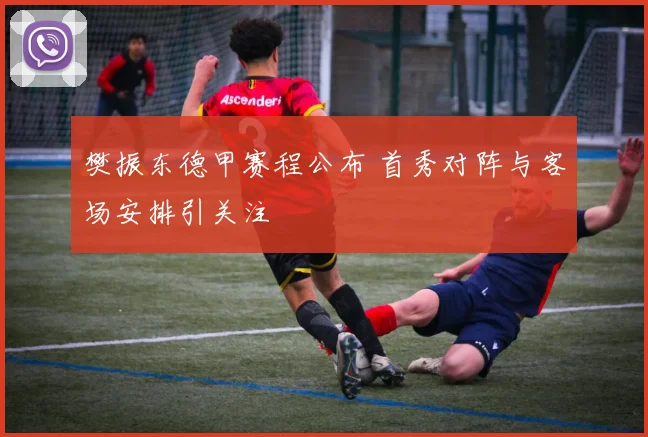 樊振东德甲赛程公布 首秀对阵与客场安排引关注