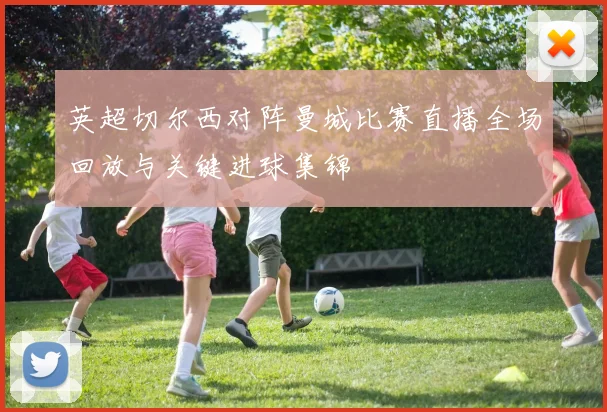 英超切尔西对阵曼城比赛直播全场回放与关键进球集锦