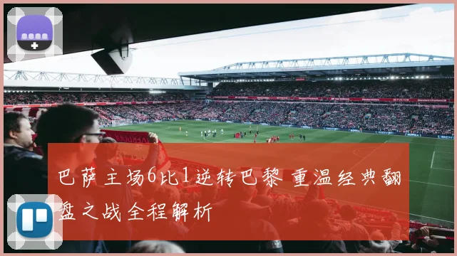 巴萨主场6比1逆转巴黎 重温经典翻盘之战全程解析