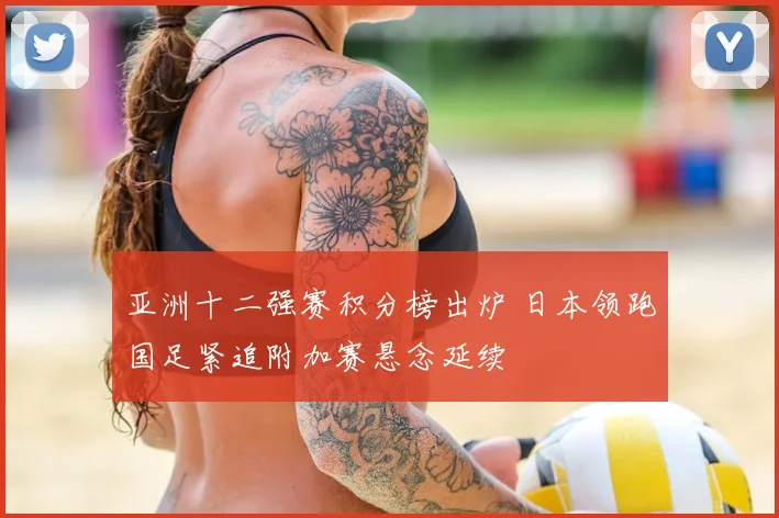亚洲十二强赛积分榜出炉 日本领跑国足紧追附加赛悬念延续