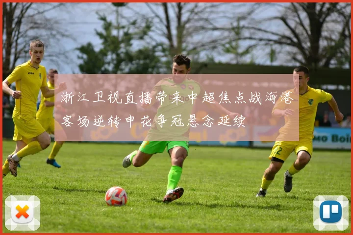 浙江卫视直播带来中超焦点战海港客场逆转申花争冠悬念延续