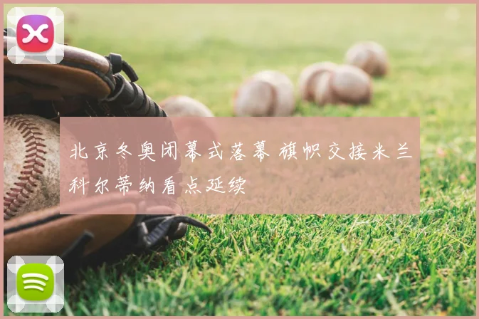 北京冬奥闭幕式落幕 旗帜交接米兰科尔蒂纳看点延续