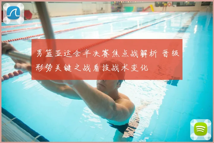 男篮亚运会半决赛焦点战解析 晋级形势关键之战看技战术变化