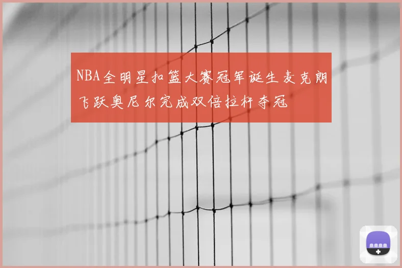 NBA全明星扣篮大赛冠军诞生麦克朗飞跃奥尼尔完成双倍拉杆夺冠