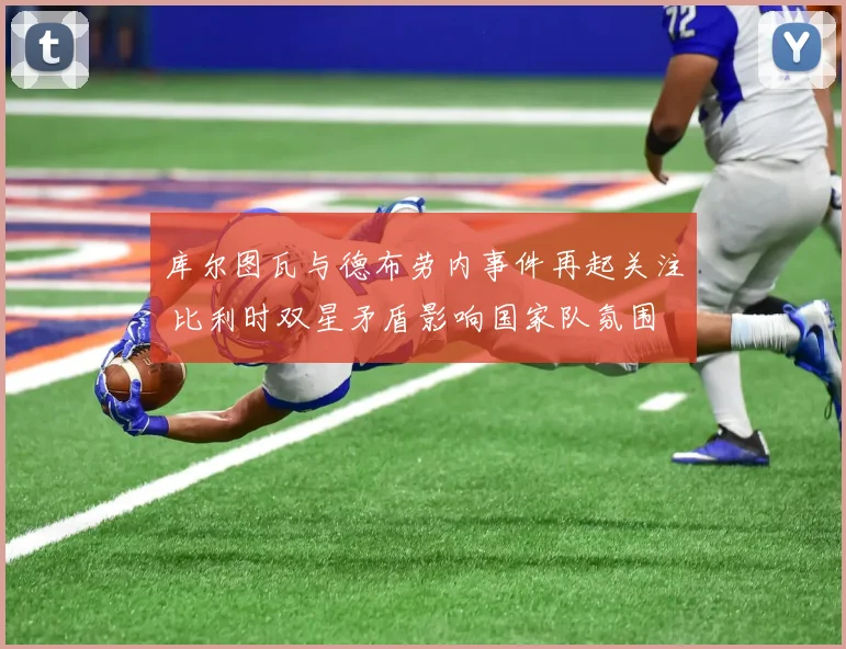 库尔图瓦与德布劳内事件再起关注 比利时双星矛盾影响国家队氛围