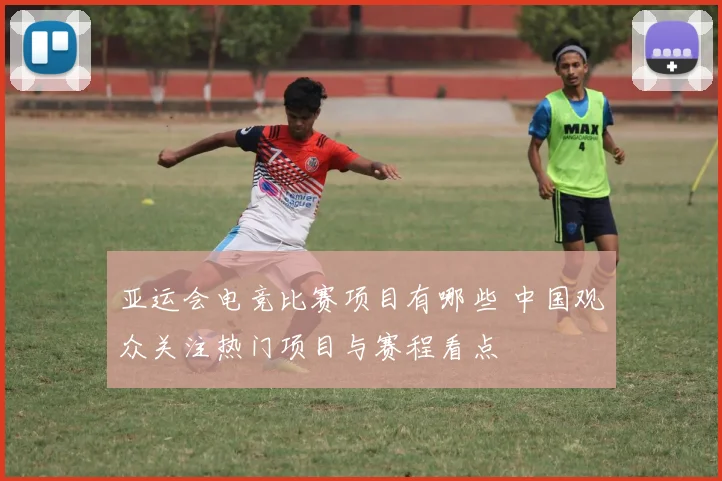 亚运会电竞比赛项目有哪些 中国观众关注热门项目与赛程看点