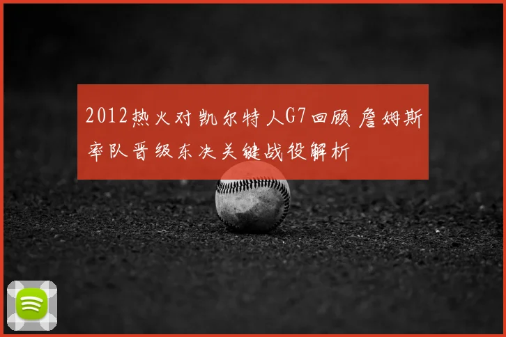 2012热火对凯尔特人G7回顾 詹姆斯率队晋级东决关键战役解析