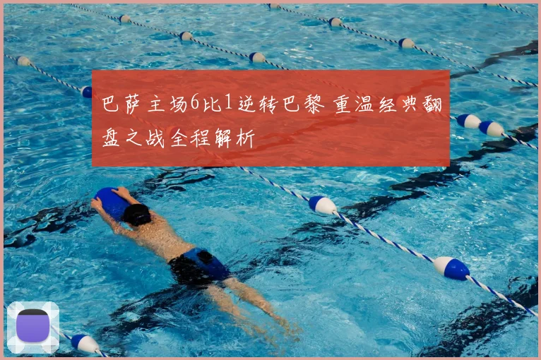 巴萨主场6比1逆转巴黎 重温经典翻盘之战全程解析