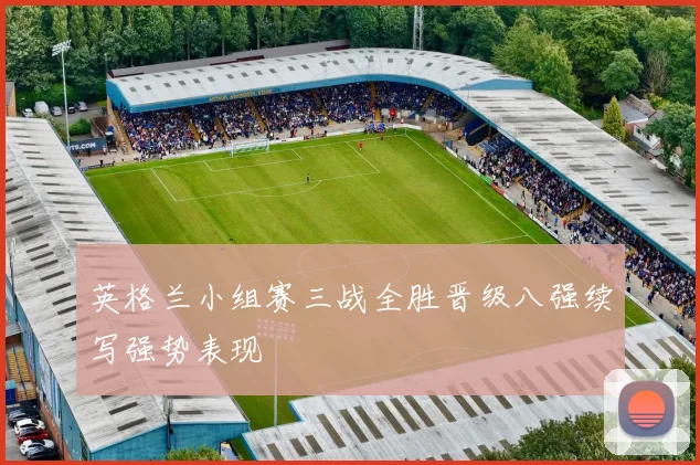 英格兰小组赛三战全胜晋级八强续写强势表现