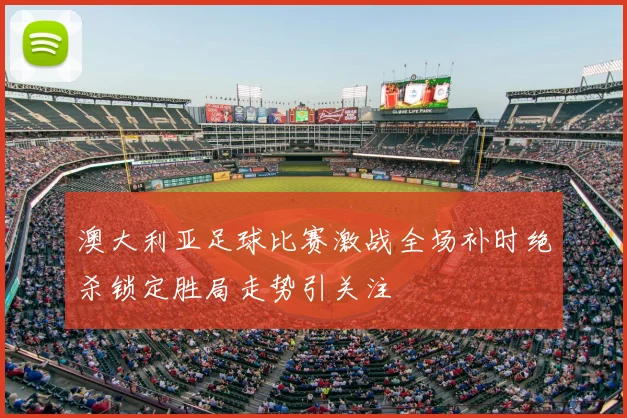 澳大利亚足球比赛激战全场补时绝杀锁定胜局走势引关注