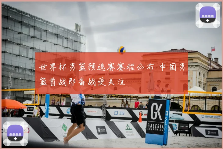 世界杯男篮预选赛赛程公布 中国男篮首战即备战受关注