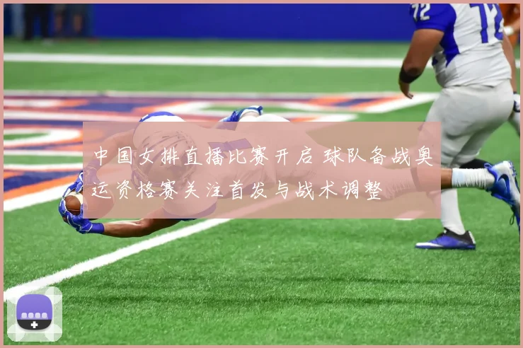 中国女排直播比赛开启 球队备战奥运资格赛关注首发与战术调整