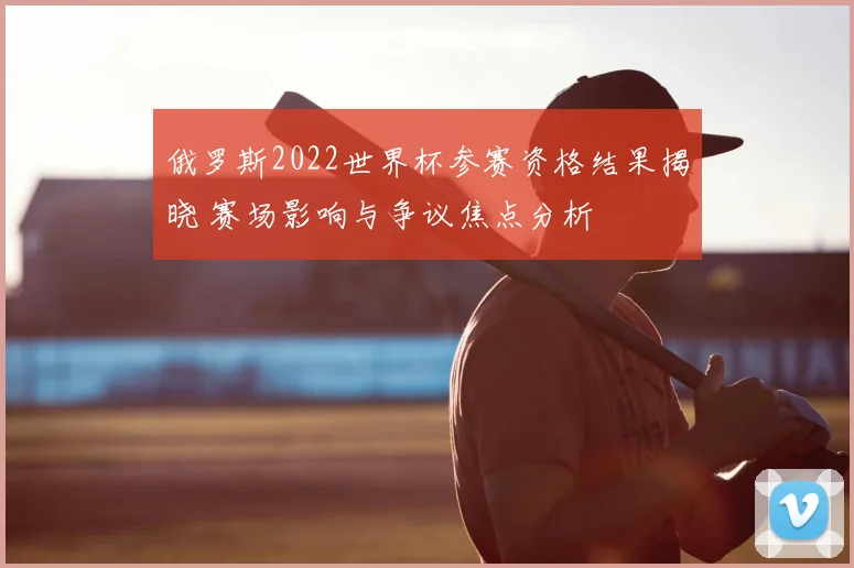 俄罗斯2022世界杯参赛资格结果揭晓 赛场影响与争议焦点分析