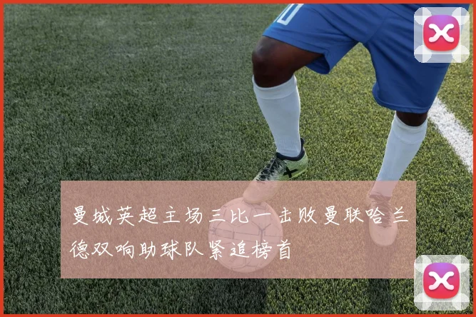 曼城英超主场三比一击败曼联哈兰德双响助球队紧追榜首