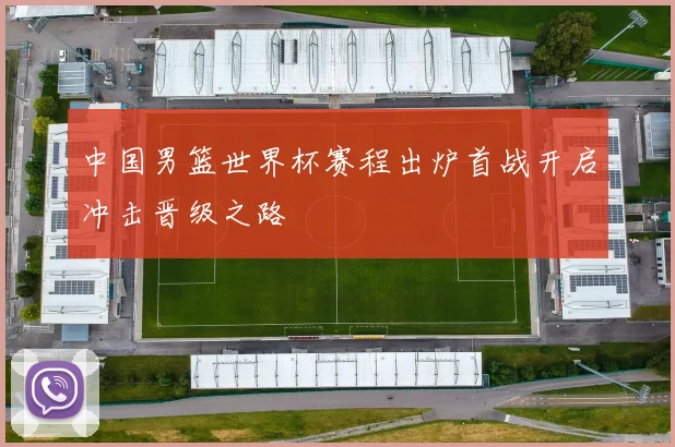 中国男篮世界杯赛程出炉首战开启冲击晋级之路