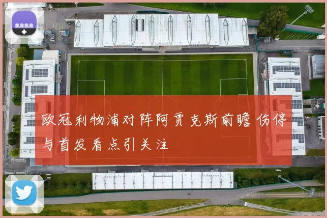 欧冠利物浦对阵阿贾克斯前瞻 伤停与首发看点引关注