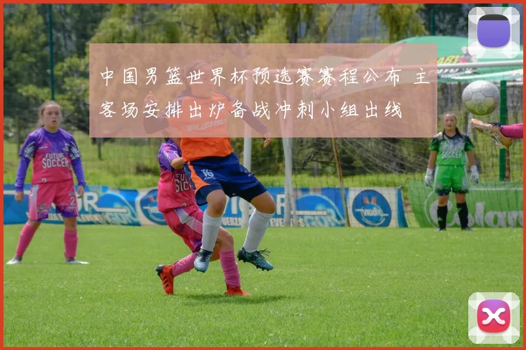 中国男篮世界杯预选赛赛程公布 主客场安排出炉备战冲刺小组出线