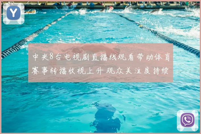中央8台电视剧直播线观看带动体育赛事转播收视上升 观众关注度持续增强
