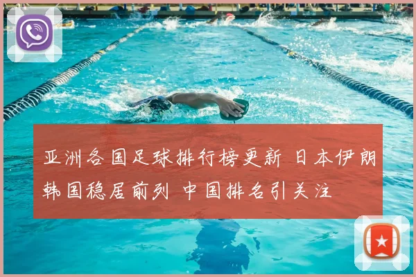 亚洲各国足球排行榜更新 日本伊朗韩国稳居前列 中国排名引关注
