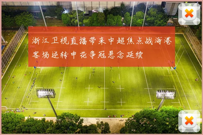 浙江卫视直播带来中超焦点战海港客场逆转申花争冠悬念延续