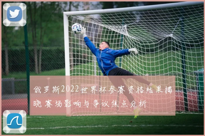 俄罗斯2022世界杯参赛资格结果揭晓 赛场影响与争议焦点分析